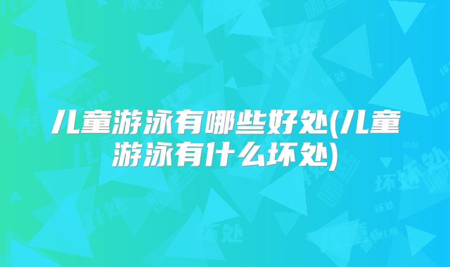 儿童游泳有哪些好处(儿童游泳有什么坏处)
