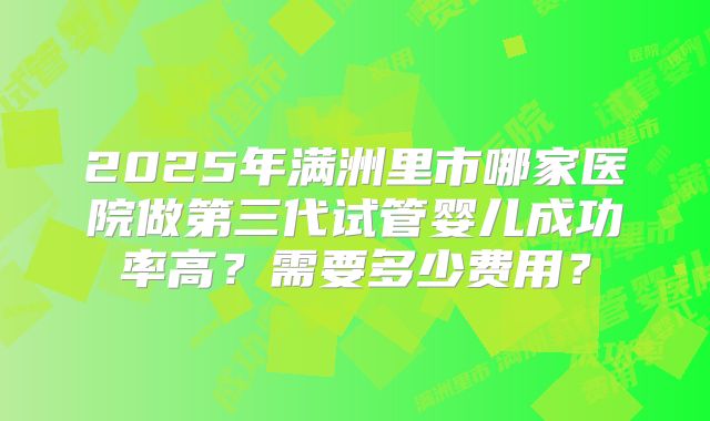 2025年满洲里市哪家医院做第三代试管婴儿成功率高?需要多少费用?