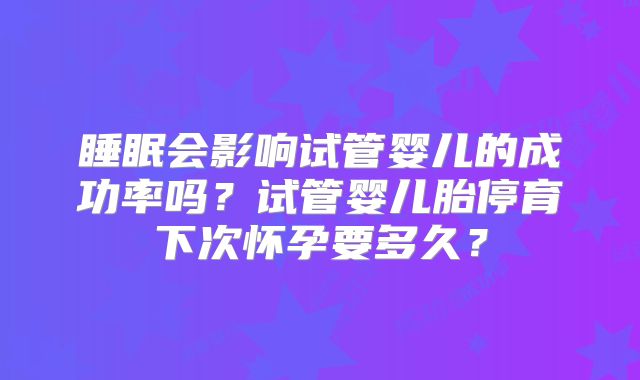 睡眠会影响试管婴儿的成功率吗？试管婴儿胎停育下次怀孕要多久？