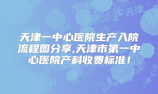 天津一中心医院生产入院流程图分享,天津市第一中心医院产科收费标准!