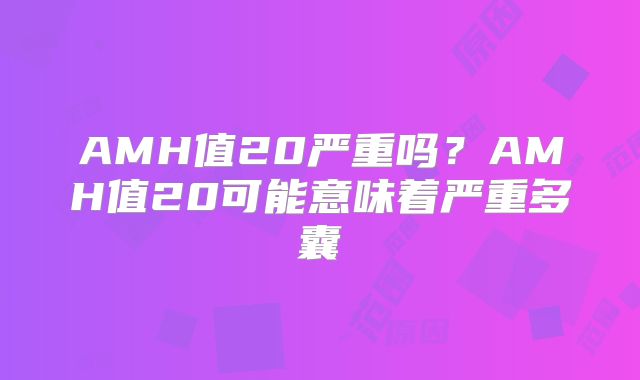 AMH值20严重吗?AMH值20可能意味着严重多囊