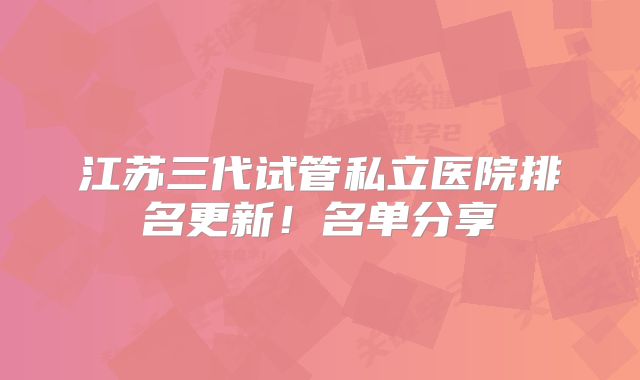 江苏三代试管私立医院排名更新!名单分享