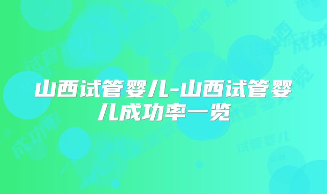 山西试管婴儿-山西试管婴儿成功率一览