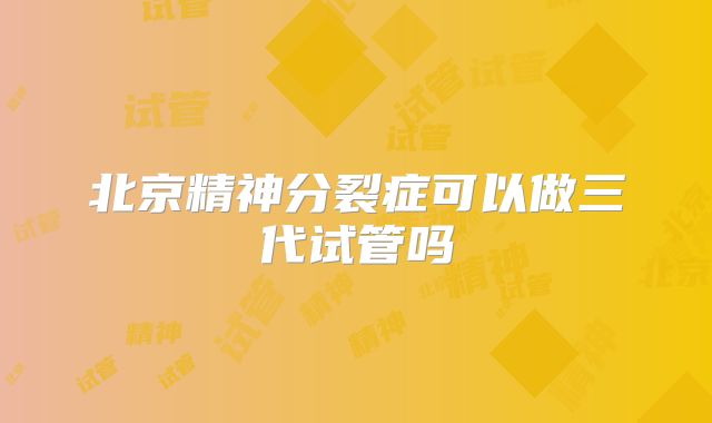 北京精神分裂症可以做三代试管吗