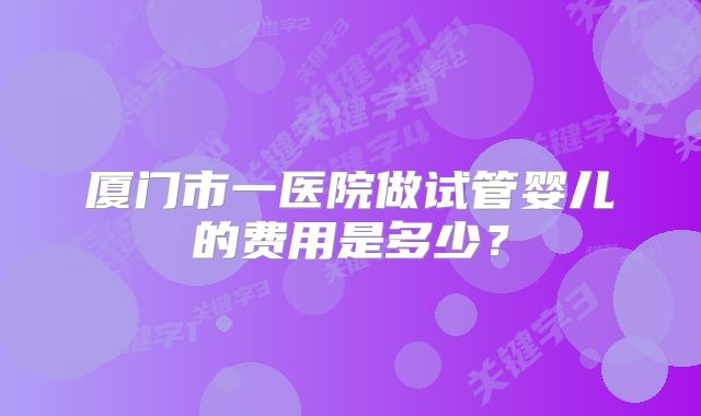 厦门市一医院做试管婴儿的费用是多少？