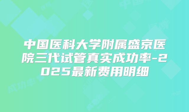 中国医科大学附属盛京医院三代试管真实成功率-2025最新费用明细