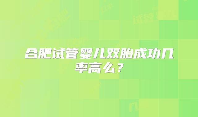 合肥试管婴儿双胎成功几率高么?