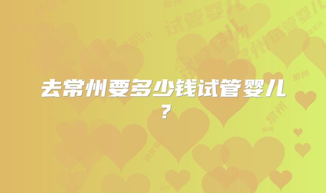 去常州要多少钱试管婴儿？