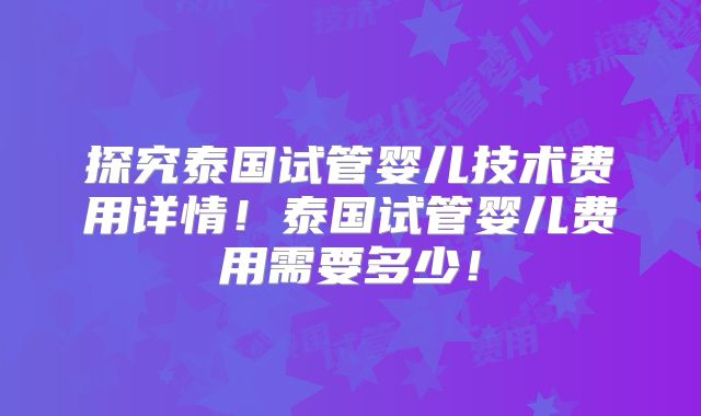 探究泰国试管婴儿技术费用详情!泰国试管婴儿费用需要多少!