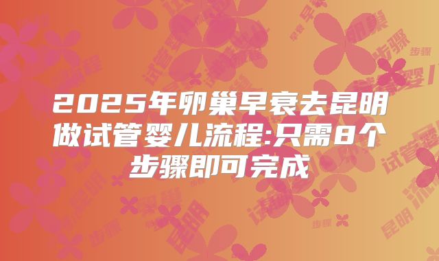 2025年卵巢早衰去昆明做试管婴儿流程:只需8个步骤即可完成