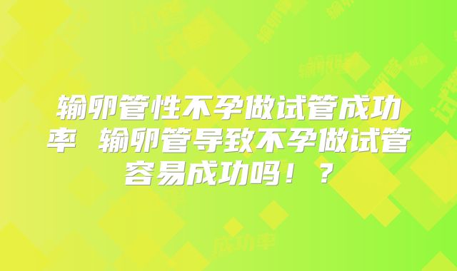 输卵管性不孕做试管成功率 输卵管导致不孕做试管容易成功吗!?