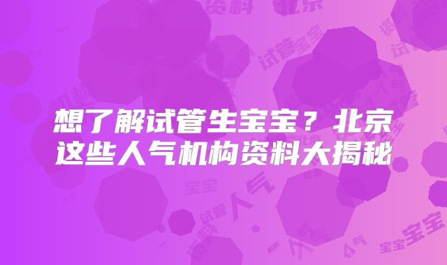 想了解试管生宝宝？北京这些人气机构资料大揭秘