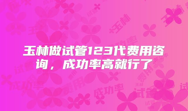 玉林做试管123代费用咨询，成功率高就行了