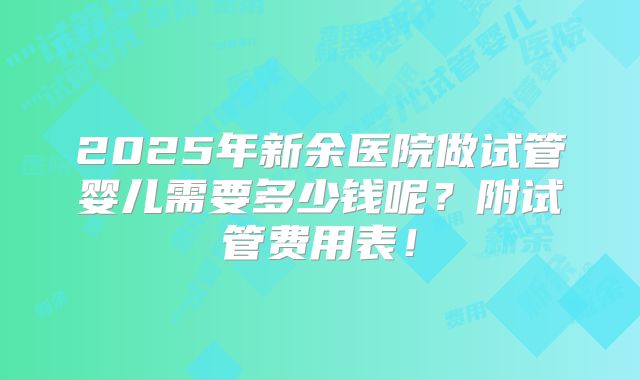 2025年新余医院做试管婴儿需要多少钱呢？附试管费用表！