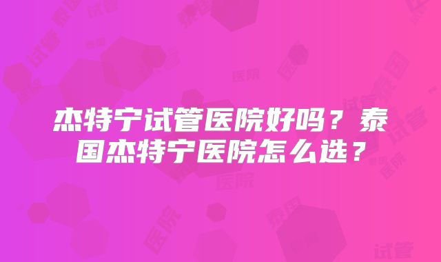 杰特宁试管医院好吗？泰国杰特宁医院怎么选？