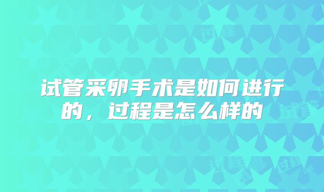 试管采卵手术是如何进行的,过程是怎么样的
