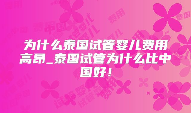 为什么泰国试管婴儿费用高昂_泰国试管为什么比中国好!