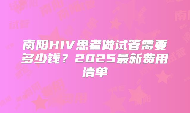 南阳HIV患者做试管需要多少钱?2025最新费用清单