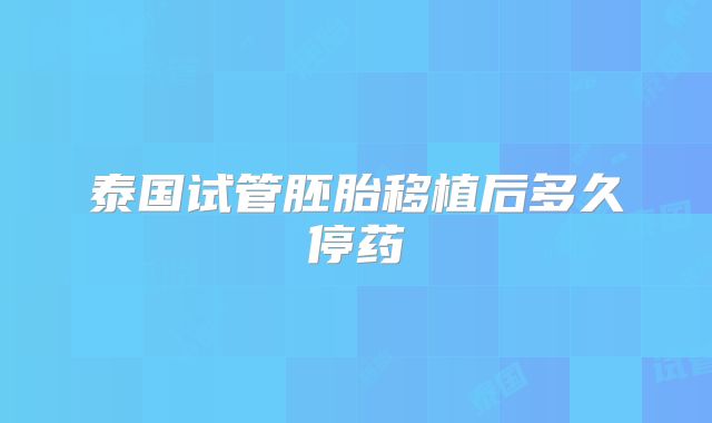 泰国试管胚胎移植后多久停药