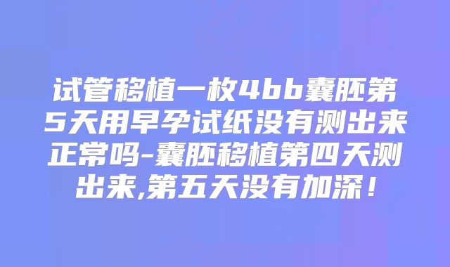 试管移植一枚4bb囊胚第5天用早孕试纸没有测出来正常吗-囊胚移植第四天测出来,第五天没有加深！