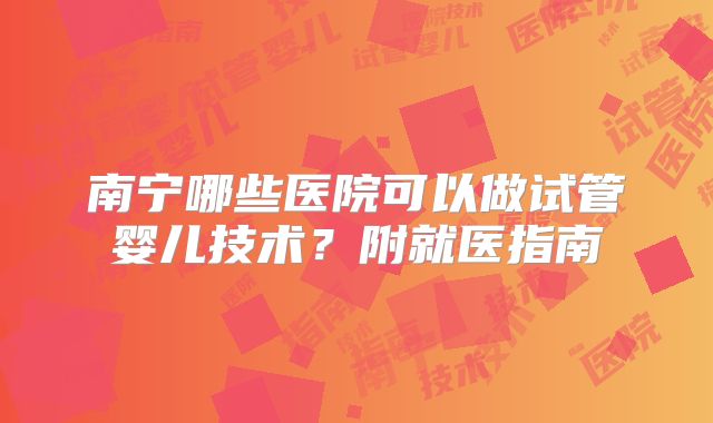 南宁哪些医院可以做试管婴儿技术?附就医指南