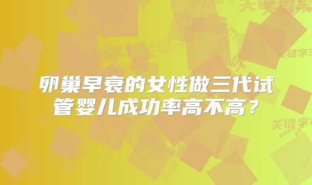 卵巢早衰的女性做三代试管婴儿成功率高不高?