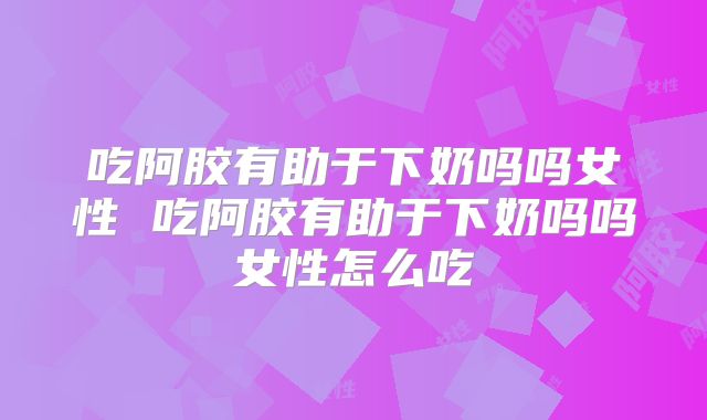 吃阿胶有助于下奶吗吗女性 吃阿胶有助于下奶吗吗女性怎么吃