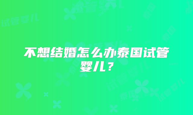 不想结婚怎么办泰国试管婴儿?