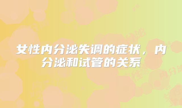 女性内分泌失调的症状，内分泌和试管的关系