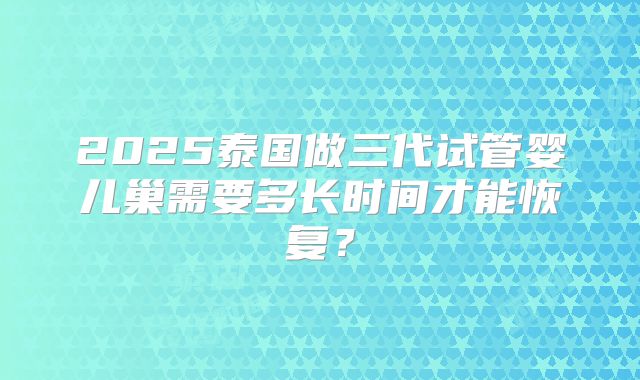 2025泰国做三代试管婴儿巢需要多长时间才能恢复？