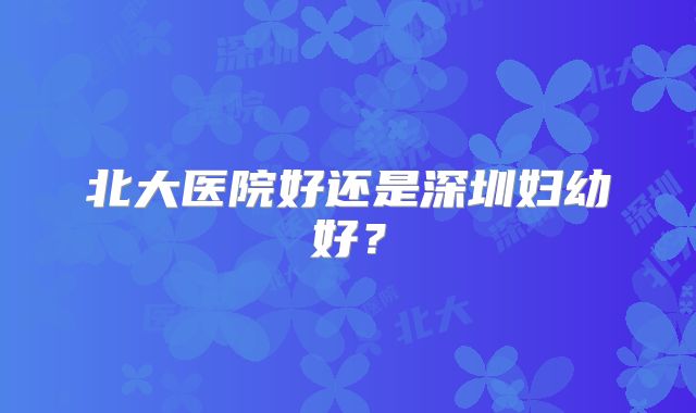 北大医院好还是深圳妇幼好？