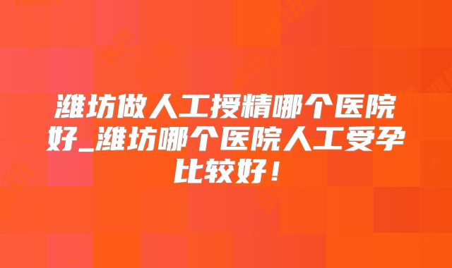 潍坊做人工授精哪个医院好_潍坊哪个医院人工受孕比较好!