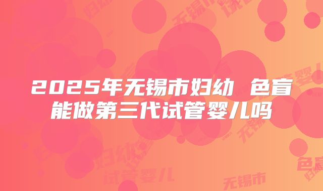 2025年无锡市妇幼 色盲能做第三代试管婴儿吗