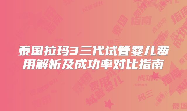 泰国拉玛3三代试管婴儿费用解析及成功率对比指南