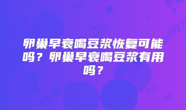 卵巢早衰喝豆浆恢复可能吗？卵巢早衰喝豆浆有用吗？