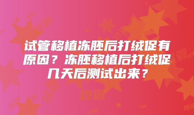 试管移植冻胚后打绒促有原因?冻胚移植后打绒促几天后测试出来?