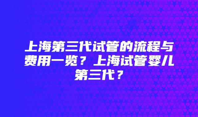 上海第三代试管的流程与费用一览?上海试管婴儿第三代?