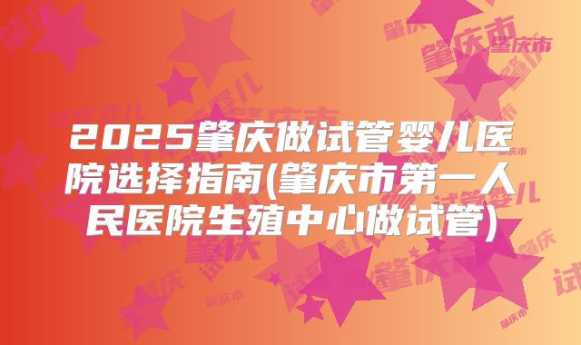 2025肇庆做试管婴儿医院选择指南(肇庆市第一人民医院生殖中心做试管)