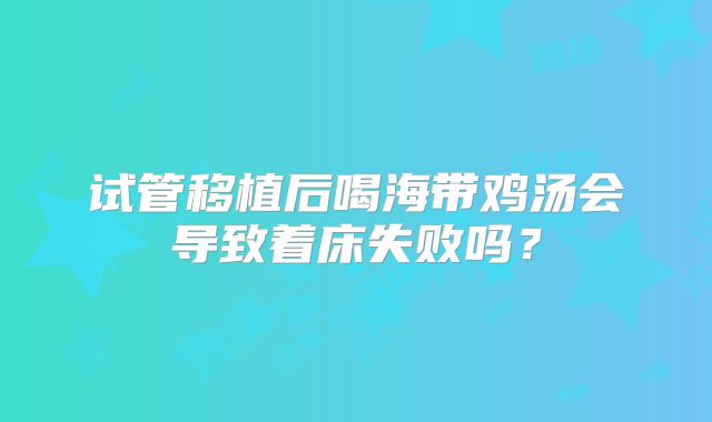 试管移植后喝海带鸡汤会导致着床失败吗?