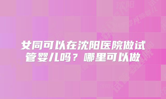 女同可以在沈阳医院做试管婴儿吗？哪里可以做
