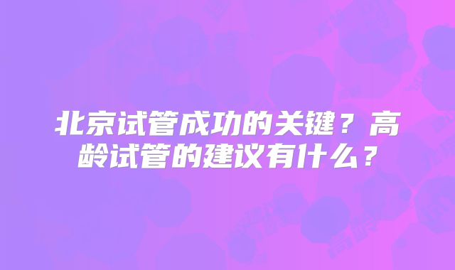 北京试管成功的关键?高龄试管的建议有什么?