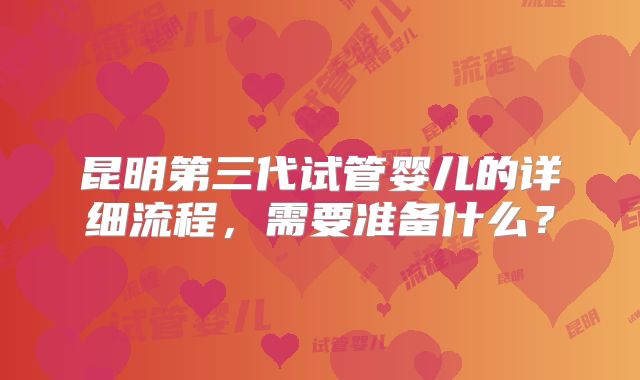 昆明第三代试管婴儿的详细流程，需要准备什么？