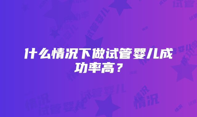 什么情况下做试管婴儿成功率高?