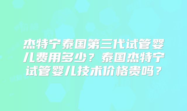 杰特宁泰国第三代试管婴儿费用多少?泰国杰特宁试管婴儿技术价格贵吗?