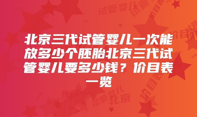 北京三代试管婴儿一次能放多少个胚胎北京三代试管婴儿要多少钱?价目表一览