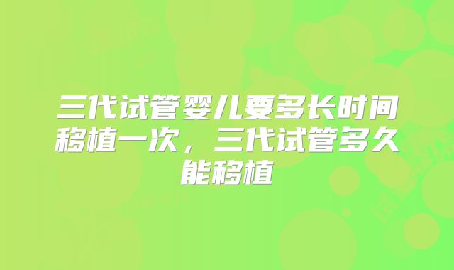 三代试管婴儿要多长时间移植一次，三代试管多久能移植