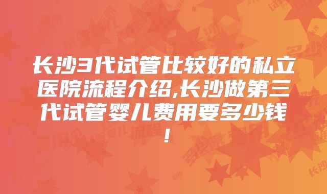 长沙3代试管比较好的私立医院流程介绍,长沙做第三代试管婴儿费用要多少钱！