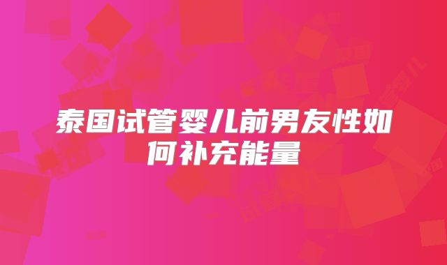 泰国试管婴儿前男友性如何补充能量