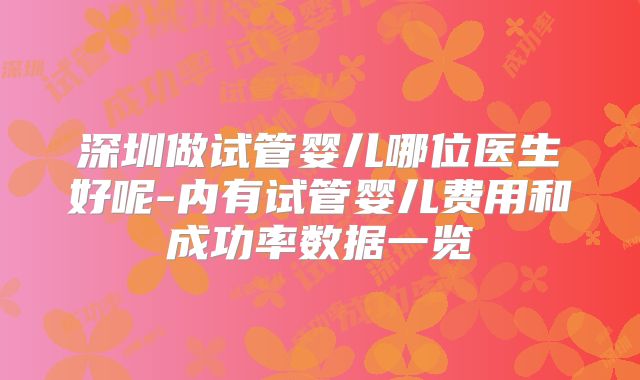 深圳做试管婴儿哪位医生好呢-内有试管婴儿费用和成功率数据一览