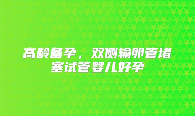 高龄备孕,双侧输卵管堵塞试管婴儿好孕